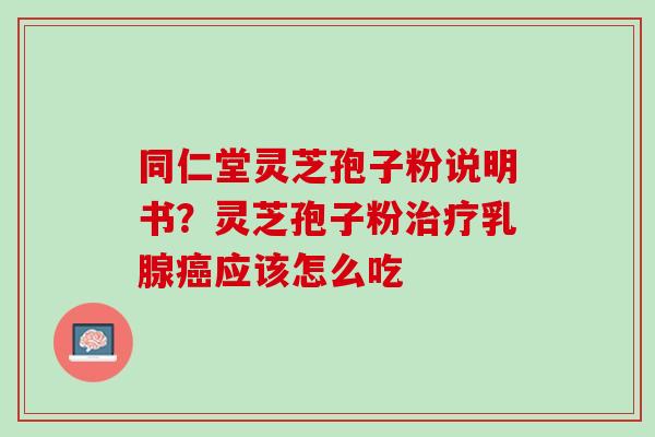 同仁堂灵芝孢子粉说明书？灵芝孢子粉治疗乳腺癌应该怎么吃