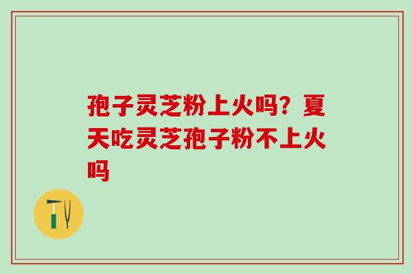 孢子灵芝粉上火吗？夏天吃灵芝孢子粉不上火吗