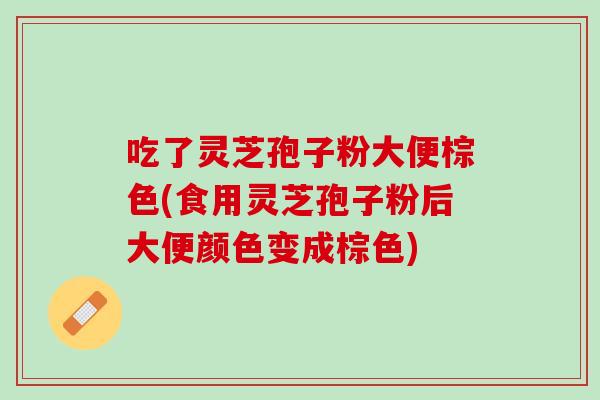 吃了灵芝孢子粉大便棕色(食用灵芝孢子粉后大便颜色变成棕色) 吃了灵芝孢子粉大便棕色(食用灵芝孢子粉后大便颜色变成棕色)