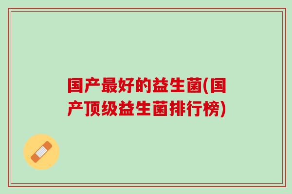 国产最好的益生菌(国产顶级益生菌排行榜)