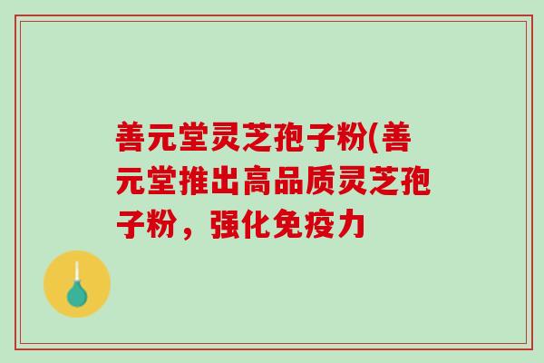 善元堂灵芝孢子粉(善元堂推出高品质灵芝孢子粉，强化免疫力