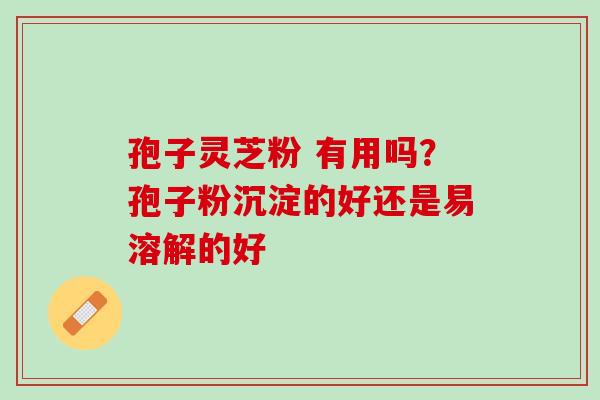 孢子灵芝粉 有用吗？孢子粉沉淀的好还是易溶解的好