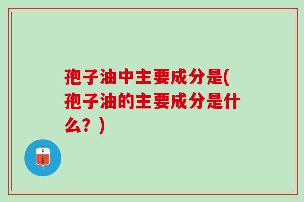 孢子油中主要成分是(孢子油的主要成分是什么？)