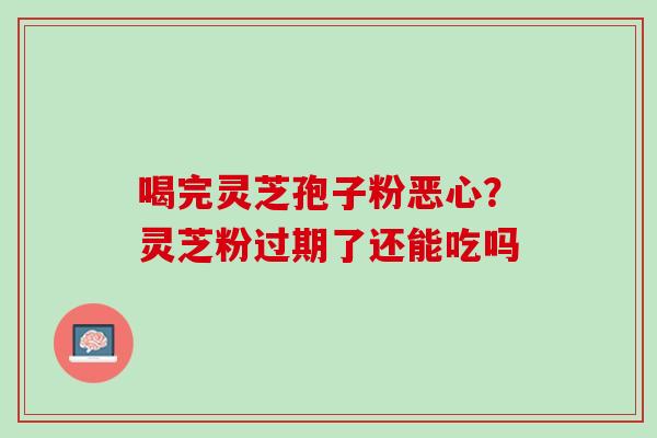 喝完灵芝孢子粉恶心？灵芝粉过期了还能吃吗