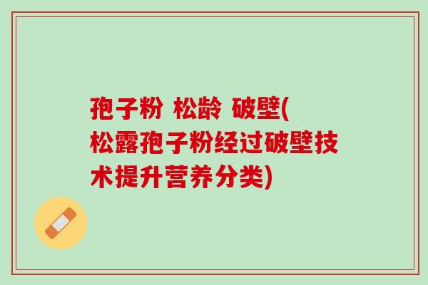 孢子粉 松龄 破壁(松露孢子粉经过破壁技术提升营养分类) 孢子粉 松龄 破壁(松露孢子粉经过破壁技术提升营养分类)
