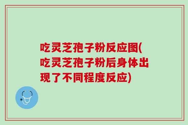 吃灵芝孢子粉反应图(吃灵芝孢子粉后身体出现了不同程度反应)