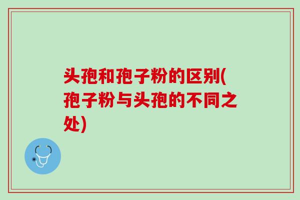 头孢和孢子粉的区别(孢子粉与头孢的不同之处)