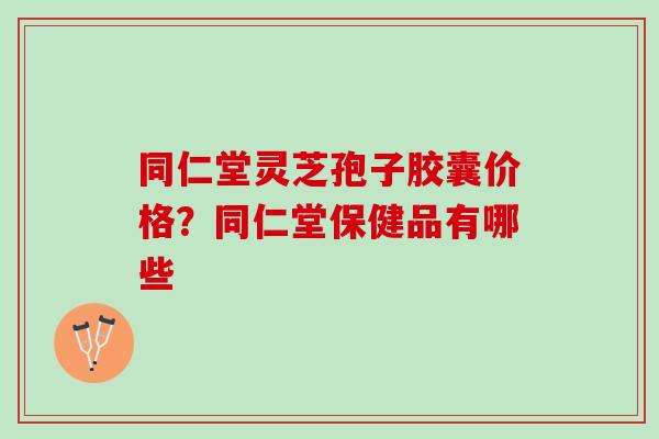 同仁堂灵芝孢子胶囊价格？同仁堂保健品有哪些