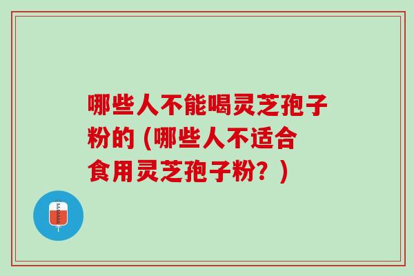 哪些人不能喝灵芝孢子粉的 (哪些人不适合食用灵芝孢子粉？)