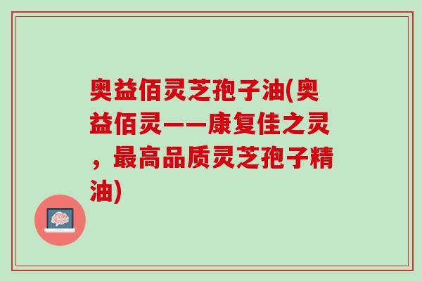 奥益佰灵芝孢子油(奥益佰灵——康复佳之灵，高品质灵芝孢子精油)