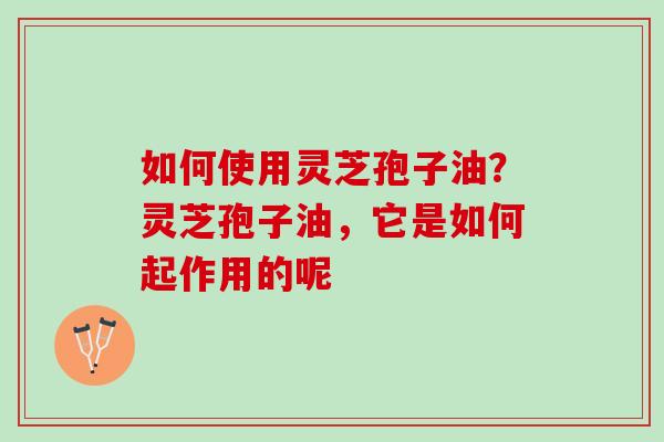 如何使用灵芝孢子油？灵芝孢子油，它是如何起作用的呢