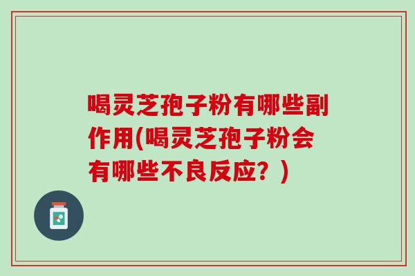 喝灵芝孢子粉有哪些副作用(喝灵芝孢子粉会有哪些不良反应?) 喝灵芝孢子粉有哪些副作用(喝灵芝孢子粉会有哪些不良反应?)