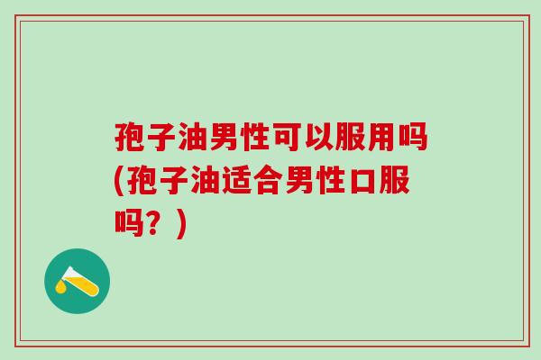 孢子油男性可以服用吗(孢子油适合男性口服吗？)