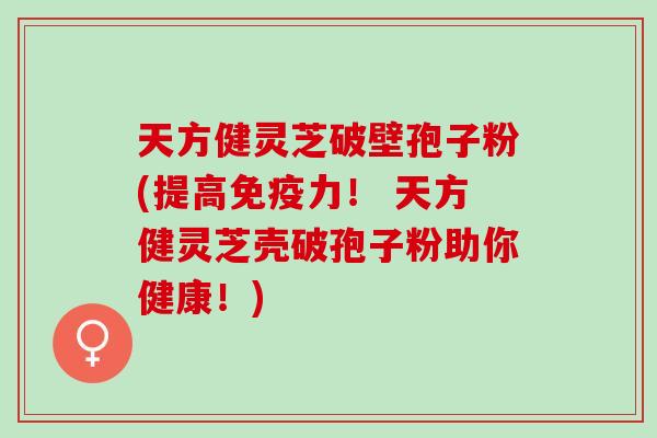 天方健灵芝破壁孢子粉(提高免疫力! 天方健灵芝壳破孢子粉助你健康!) 天方健灵芝破壁孢子粉(提高免疫力! 天方健灵芝壳破孢子粉助你健康!)