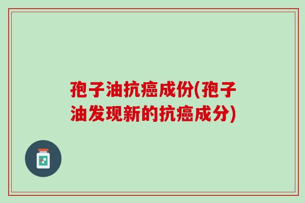 孢子油抗癌成份(孢子油发现新的抗癌成分)