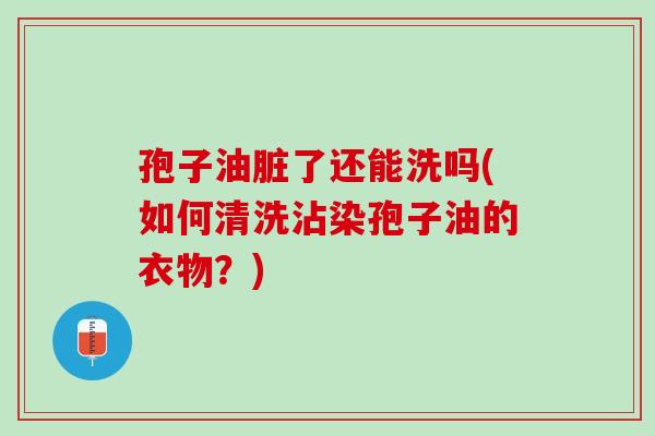 孢子油脏了还能洗吗(如何清洗沾染孢子油的衣物？)