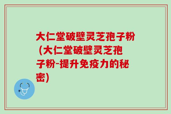 大仁堂破壁灵芝孢子粉 (大仁堂破壁灵芝孢子粉-提升免疫力的秘密)
