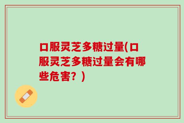 口服灵芝多糖过量(口服灵芝多糖过量会有哪些危害？)