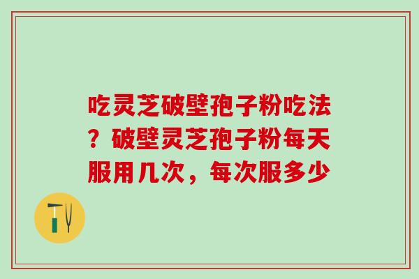 吃灵芝破壁孢子粉吃法？破壁灵芝孢子粉每天服用几次，每次服多少