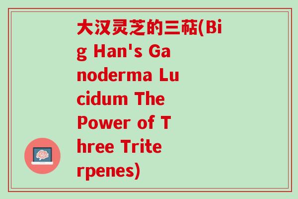 大汉灵芝的三萜(Big Han's Ganoderma Lucidum The Power of Three Triterpenes)