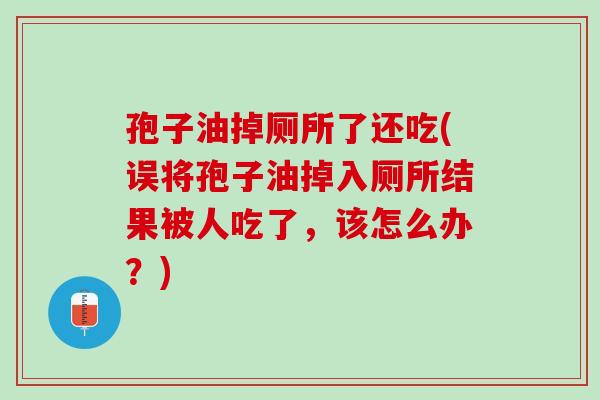 孢子油掉厕所了还吃(误将孢子油掉入厕所结果被人吃了，该怎么办？)
