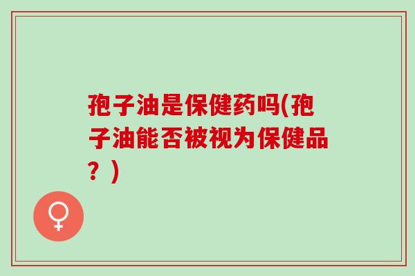 孢子油是保健药吗(孢子油能否被视为保健品？)