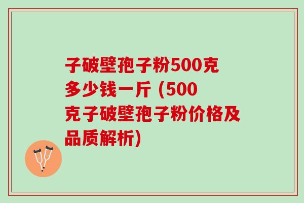 子破壁孢子粉500克多少钱一斤 (500克子破壁孢子粉价格及品质解析)