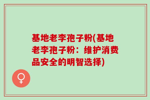 基地老李孢子粉(基地老李孢子粉：维护消费品安全的明智选择)