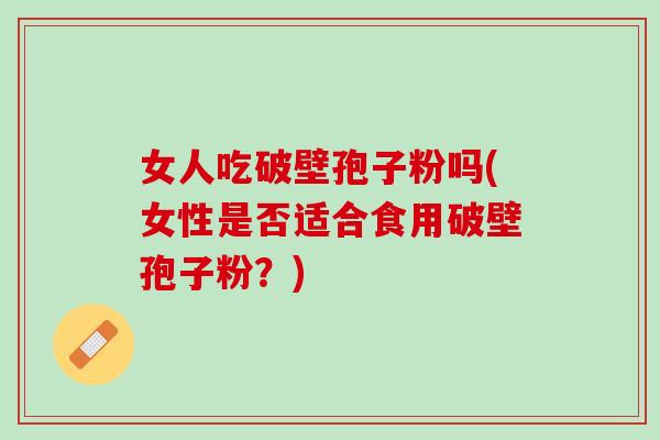 女人吃破壁孢子粉吗(女性是否适合食用破壁孢子粉?) 女人吃破壁孢子粉吗(女性是否适合食用破壁孢子粉?)