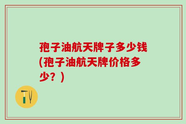 孢子油航天牌子多少钱(孢子油航天牌价格多少？)