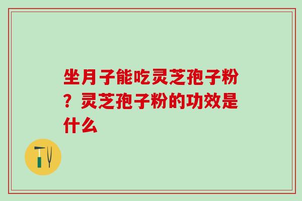 坐月子能吃灵芝孢子粉？灵芝孢子粉的功效是什么