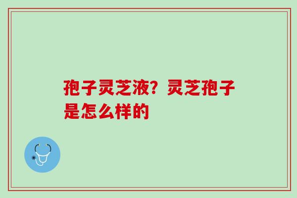 孢子灵芝液?灵芝孢子是怎么样的 孢子灵芝液?灵芝孢子是怎么样的
