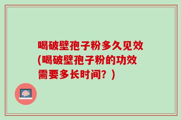 喝破壁孢子粉多久见效(喝破壁孢子粉的功效需要多长时间?) 喝破壁孢子粉多久见效(喝破壁孢子粉的功效需要多长时间?)