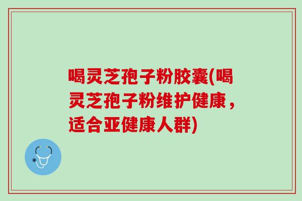 喝灵芝孢子粉胶囊(喝灵芝孢子粉维护健康,适合人群) 喝灵芝孢子粉胶囊(喝灵芝孢子粉维护健康,适合人群)