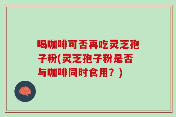 喝咖啡可否再吃灵芝孢子粉(灵芝孢子粉是否与咖啡同时食用?) 喝咖啡可否再吃灵芝孢子粉(灵芝孢子粉是否与咖啡同时食用?)