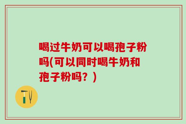 喝过牛奶可以喝孢子粉吗(可以同时喝牛奶和孢子粉吗?) 喝过牛奶可以喝孢子粉吗(可以同时喝牛奶和孢子粉吗?)