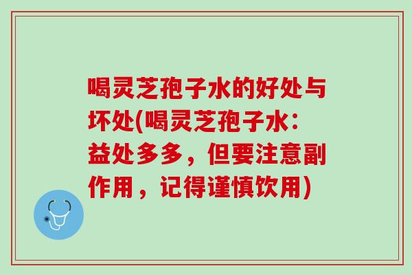 喝灵芝孢子水的好处与坏处(喝灵芝孢子水：益处多多，但要注意副作用，记得谨慎饮用)
