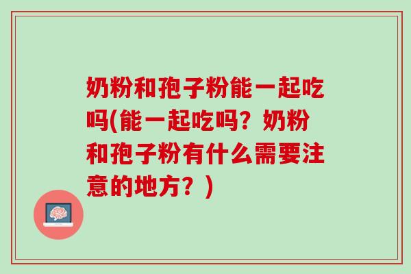 奶粉和孢子粉能一起吃吗(能一起吃吗？奶粉和孢子粉有什么需要注意的地方？)