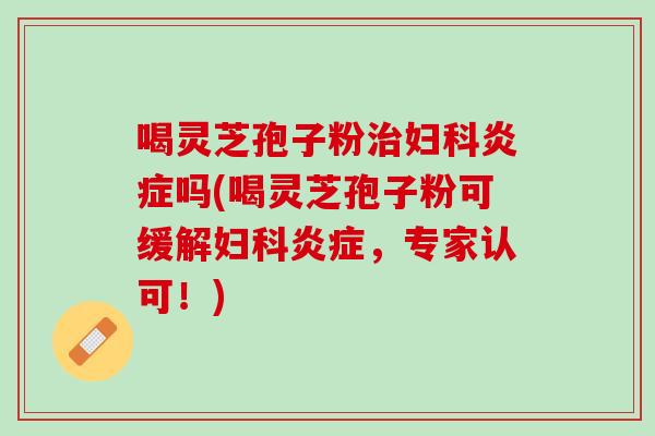 喝灵芝孢子粉吗(喝灵芝孢子粉可缓解，专家认可！)