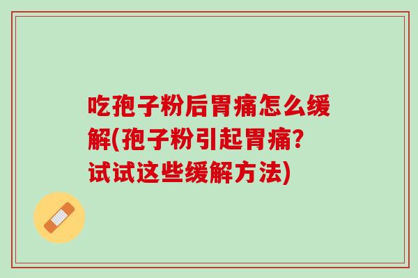 吃孢子粉后胃痛怎么缓解(孢子粉引起胃痛？试试这些缓解方法)