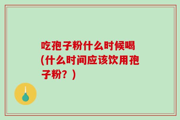 吃孢子粉什么时候喝 (什么时间应该饮用孢子粉？)