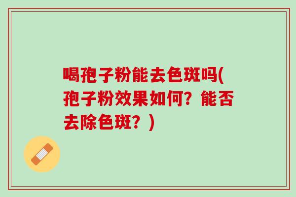 喝孢子粉能去色斑吗(孢子粉效果如何？能否去除色斑？)