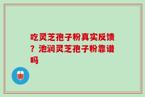 吃灵芝孢子粉真实反馈？池润灵芝孢子粉靠谱吗