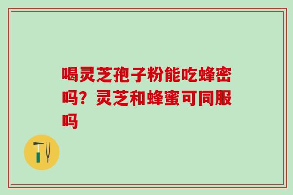 喝灵芝孢子粉能吃蜂密吗？灵芝和蜂蜜可同服吗