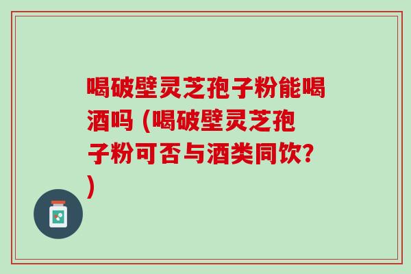 喝破壁灵芝孢子粉能喝酒吗 (喝破壁灵芝孢子粉可否与酒类同饮?) 喝破壁灵芝孢子粉能喝酒吗 (喝破壁灵芝孢子粉可否与酒类同饮?)