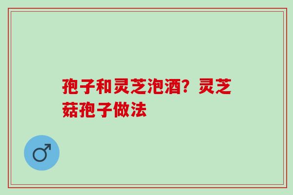 孢子和灵芝泡酒？灵芝菇孢子做法