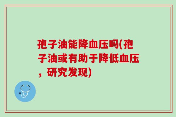孢子油能降血压吗(孢子油或有助于降低血压，研究发现)
