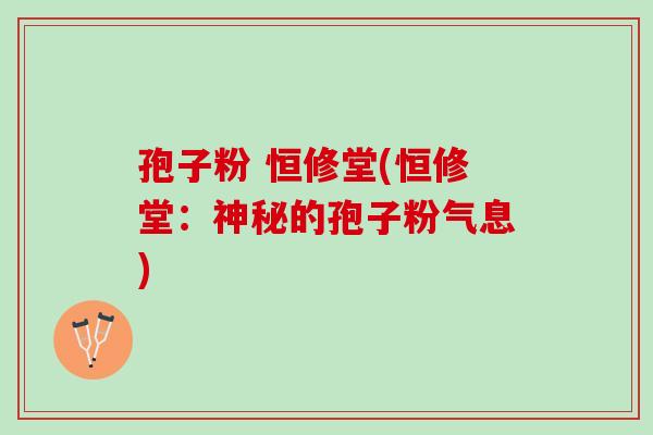 孢子粉 恒修堂(恒修堂：神秘的孢子粉气息)