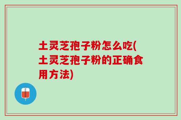 土灵芝孢子粉怎么吃(土灵芝孢子粉的正确食用方法)