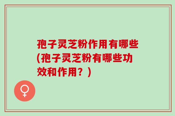 孢子灵芝粉作用有哪些(孢子灵芝粉有哪些功效和作用?) 孢子灵芝粉作用有哪些(孢子灵芝粉有哪些功效和作用?)